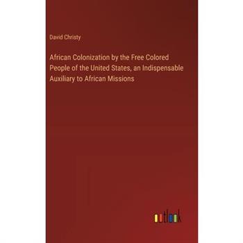 African Colonization by the Free Colored People of the United States, an Indispensable Auxiliary to African Missions African Colonization by the Free Colored People of the United States, an Indispensable Auxiliary to African Missions