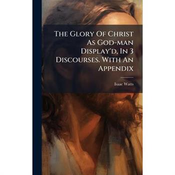 The Glory Of Christ As God-man Display'd, In 3 Discourses. With An Appendix
