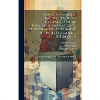 Second Chambers in Practice in Modern Legislative Systems Considered in Relation to Representative Government, the Party System & the Referendum; Being the Papers of the Rainbow Circle, 1910-11