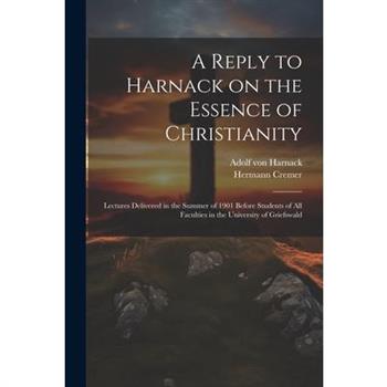 A Reply to Harnack on the Essence of Christianity; Lectures Delivered in the Summer of 1901 Before Students of all Faculties in the University of Griefswald