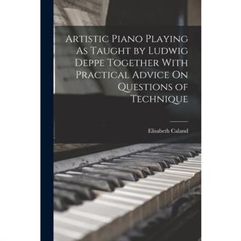 Artistic Piano Playing As Taught by Ludwig Deppe Together With Practical Advice On Questions of Technique