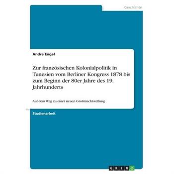 Zur franz繹sischen Kolonialpolitik in Tunesien vom Berliner Kongress 1878 bis zum Beginn der 80er Jahre des 19. JahrhundertsAuf dem Weg zu einer neuen Gro?machtstellung