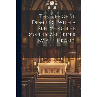 The Life of St. Dominic, With a Sketch of the Dominican Order [By A. T. Drane]