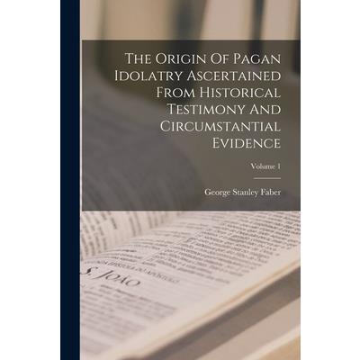 The Origin Of Pagan Idolatry Ascertained From Historical Testimony And Circumstantial Evidence; Volume 1
