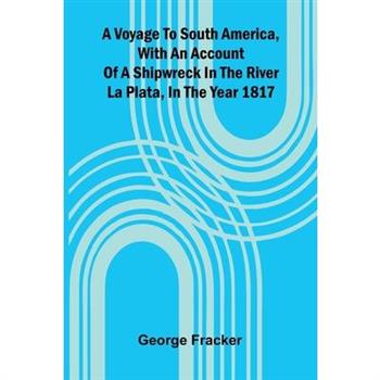 A Voyage To South America, With An Account Of A Shipwreck In The River La Plata, In The Year 1817