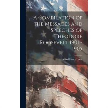 A Compilation of the Messages and Speeches of Theodore Roosevelt 1901 - 1905