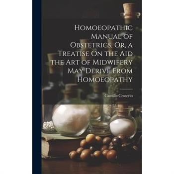 Homoeopathic Manual of Obstetrics, Or, a Treatise On the Aid the Art of Midwifery May Derive From Homoeopathy