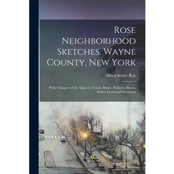 Rose Neighborhood Sketches. Wayne County, New York; With Glimpses of the Adjacent Towns; Butler, Wolcott, Huron, Sodus, Lyons and Savannah