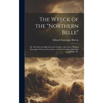 The Wreck of the "Northern Belle"; or, The Life of a Ship From the Cradle to the Grave, Being a Descriptive Poem in Four Parts; to Which is Added Midnight on the Cliffs, &c