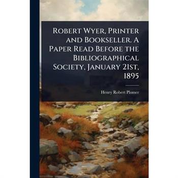 Robert Wyer, Printer and Bookseller. A Paper Read Before the Bibliographical Society, January 21st, 1895