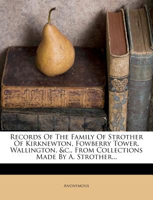 Records of the Family of Strother of Kirknewton, Fowberry Tower, Wallington, &C., from Collections Made by A. Strother...