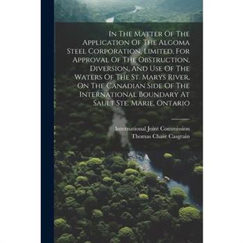 In The Matter Of The Application Of The Algoma Steel Corporation, Limited, For Approval Of The Obstruction, Diversion, And Use Of The Waters Of The St. Marys River, On The Canadian Side Of The Interna