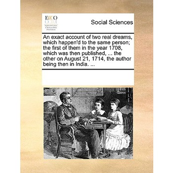An Exact Account of Two Real Dreams, Which Happen’d to the Same Person; The First of Them in the Year 1708, Which Was Then Published, ... the Other on August 21, 1714, the Author Being Then in India. 