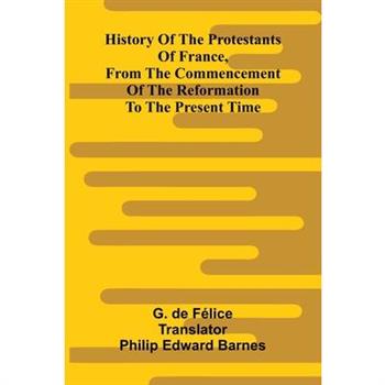 History Of The Protestants Of France, From The Commencement Of The Reformation To The Present Time