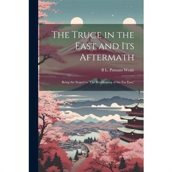 The Truce in the East and its Aftermath; Being the Sequel to 'The Re-shaping of the Far East, '