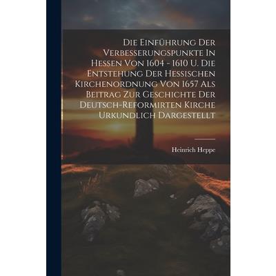 Die Einf羹hrung Der Verbesserungspunkte In Hessen Von 1604 - 1610 U. Die Entstehung Der Hessischen Kirchenordnung Von 1657 Als Beitrag Zur Geschichte Der Deutsch-reformirten Kirche Urkundlich Dargestel