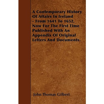 A Contemporary History Of Affairs In Ireland - From 1641 To 1652. Now For The First Time Published With An Appendix Of Original Letters And Documents.