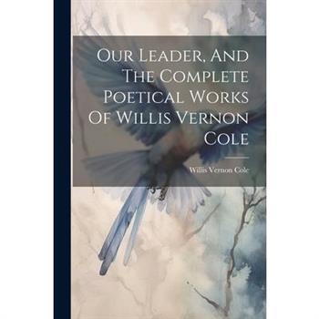 Our Leader, And The Complete Poetical Works Of Willis Vernon Cole