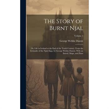 The Story of Burnt Njal; or, Life in Iceland at the end of the Tenth Century. From the Icelandic of the Njals Saga, by George Webbe Dasent. With an Introd. Maps, and Plans; Volume 1