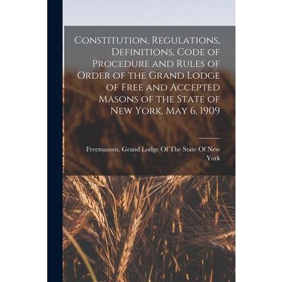 Constitution, Regulations, Definitions, Code of Procedure and Rules of Order of the Grand Lodge of Free and Accepted Masons of the State of New York, May 6, 1909 Constitution, Regulations, Definitions, Code of Procedure and Rules of Order of the Grand Lodge of Free and Accepted Masons of the State of New York, May 6, 1909