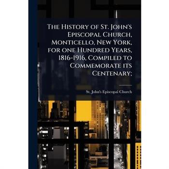 The History of St. John’s Episcopal Church, Monticello, New York, for one Hundred Years, 1816-1916, Compiled to Commemorate its Centenary;