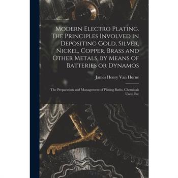 Modern Electro Plating. The Principles Involved in Depositing Gold, Silver, Nickel, Copper, Brass and Other Metals, by Means of Batteries or Dynamos; the Preparation and Management of Plating Baths, C