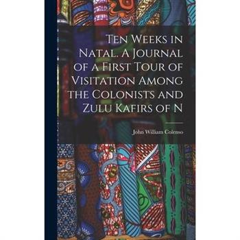 Ten Weeks in Natal. A Journal of a First Tour of Visitation Among the Colonists and Zulu Kafirs of N
