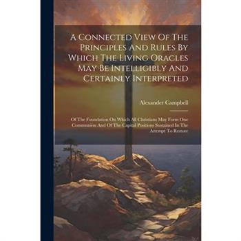 A Connected View Of The Principles And Rules By Which The Living Oracles May Be Intelligibly And Certainly Interpreted