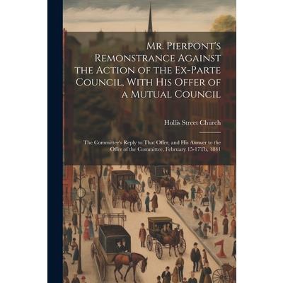 Mr. Pierpont’s Remonstrance Against the Action of the Ex-Parte Council, With His Offer of a Mutual Council; the Committee’s Reply to That Offer, and His Answer to the Offer of the Committee, February