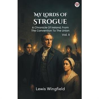 My Lords Of Strogue A Chronicle Of Ireland, From The Convention To The Union Vol. II