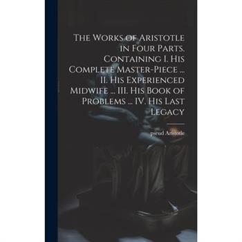 The Works of Aristotle in Four Parts. Containing I. His Complete Master-piece ... II. His Experienced Midwife ... III. His Book of Problems ... IV. His Last Legacy
