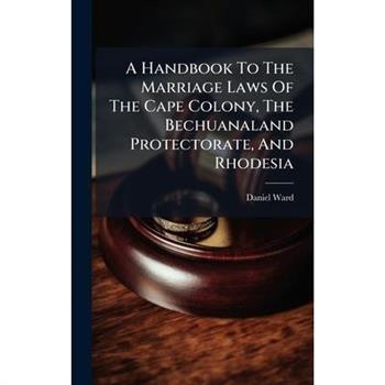 A Handbook To The Marriage Laws Of The Cape Colony, The Bechuanaland Protectorate, And Rhodesia