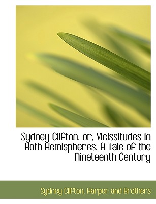 Sydney Clifton, Or, Vicissitudes in Both Hemispheres. a Tale of the Nineteenth Century