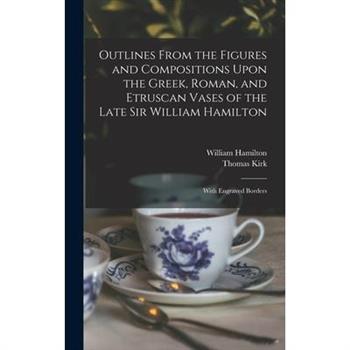 Outlines From the Figures and Compositions Upon the Greek, Roman, and Etruscan Vases of the Late Sir William Hamilton