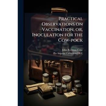 Practical Observations on Vaccination, or, Inoculation for the Cow-pock