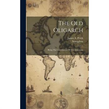 The Old Oligarch; Being The Constitution Of The Athenians