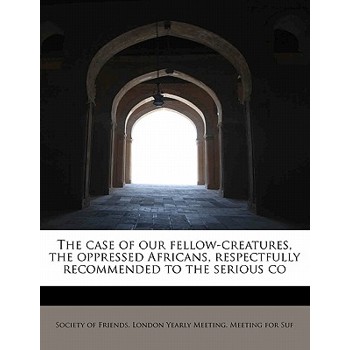 The Case of Our Fellow-Creatures, the Oppressed Africans, Respectfully Recommended to the Serious Co