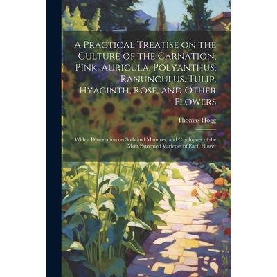 A Practical Treatise on the Culture of the Carnation, Pink, Auricula, Polyanthus, Ranunculus, Tulip, Hyacinth, Rose, and Other Flowers