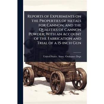 Reports of Experiments on the Properties of Metals for Cannon, and the Qualities of Cannon Powder; With an Account of the Fabrication and Trial of a 15-inch Gun