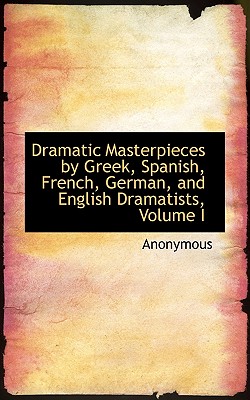 Dramatic Masterpieces by Greek, Spanish, French, German, and English Dramatists, Volume I