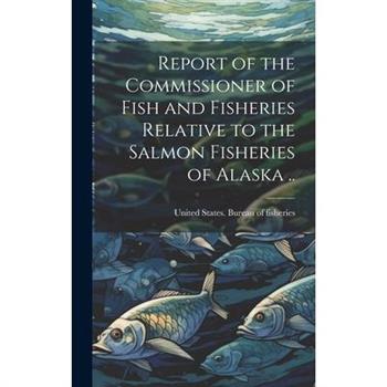 Report of the Commissioner of Fish and Fisheries Relative to the Salmon Fisheries of Alaska ..