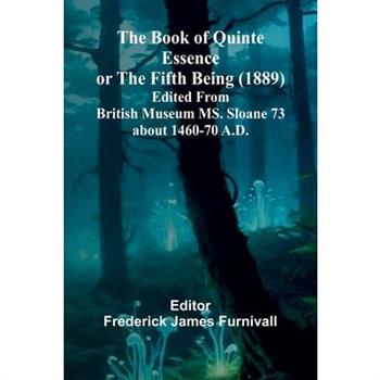 The Book Of Quinte Essence Or The Fifth Being (1889); Edited From British Museum Ms. Sloane 73 About 1460-70 A.D.