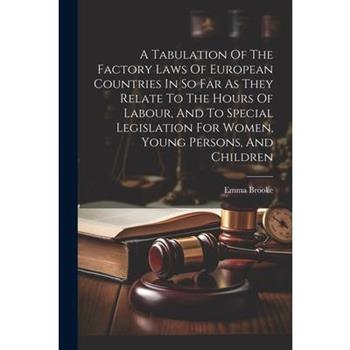 A Tabulation Of The Factory Laws Of European Countries In So Far As They Relate To The Hours Of Labour, And To Special Legislation For Women, Young Persons, And Children