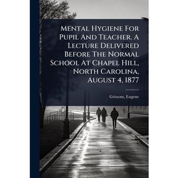 Mental Hygiene For Pupil And Teacher. A Lecture Delivered Before The Normal School At Chapel Hill, North Carolina, August 4, 1877