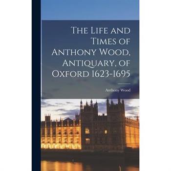 The Life and Times of Anthony Wood, Antiquary, of Oxford 1623-1695