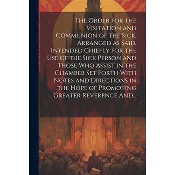 The Order for the Visitation and Communion of the Sick, Arranged as Said, Intended Chiefly for the Use of the Sick Person and Those Who Assist in the Chamber Set Forth With Notes and Directions in the