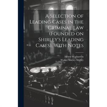 A Selection of Leading Cases in the Criminal Law (founded on Shirley's Leading Cases), With Notes
