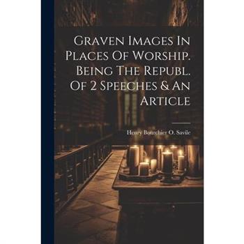 Graven Images In Places Of Worship. Being The Republ. Of 2 Speeches & An Article