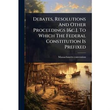 Debates, Resolutions And Other Proceedings [&c.]. To Which The Federal Constitution Is Prefixed