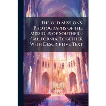 The old Missions. Photographs of the Missions of Southern California, Together With Descriptive Text